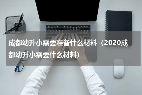 成都幼升小需要准备什么材料（2020成都幼升小需要什么材料）