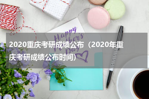 2020重庆考研成绩公布（2020年重庆考研成绩公布时间）