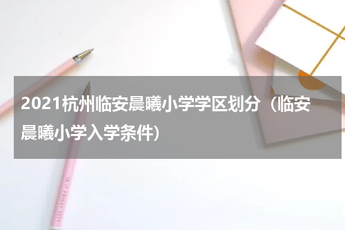 2021杭州临安晨曦小学学区划分（临安晨曦小学入学条件）