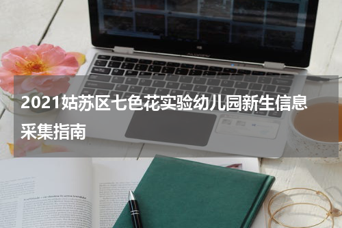 2021姑苏区七色花实验幼儿园新生信息采集指南