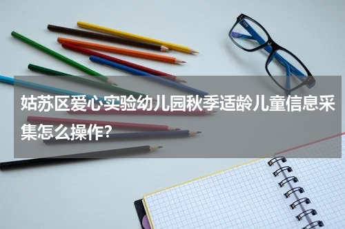 姑苏区爱心实验幼儿园秋季适龄儿童信息采集怎么操作？