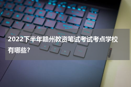 2022下半年赣州教资笔试考试考点学校有哪些？
