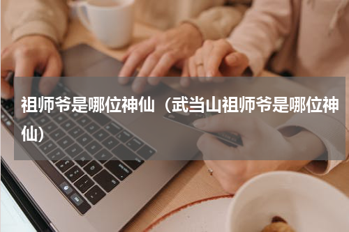 祖师爷是哪位神仙（武当山祖师爷是哪位神仙）