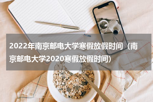 2022年南京邮电大学寒假放假时间（南京邮电大学2020寒假放假时间）