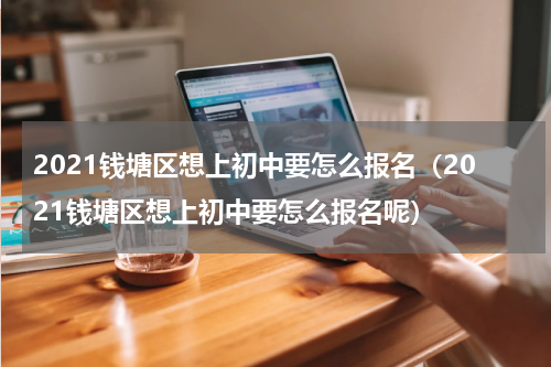 2021钱塘区想上初中要怎么报名（2021钱塘区想上初中要怎么报名呢）