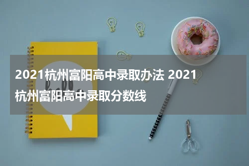 2021杭州富阳高中录取办法 2021杭州富阳高中录取分数线
