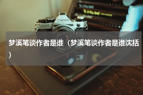 梦溪笔谈作者是谁（梦溪笔谈作者是谁沈括）