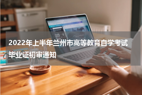 2022年上半年兰州市高等教育自学考试毕业证初审通知