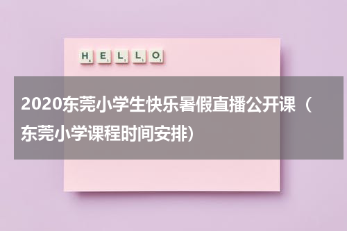 2020东莞小学生快乐暑假直播公开课（东莞小学课程时间安排）