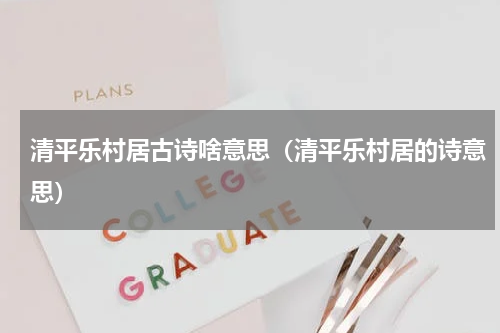 清平乐村居古诗啥意思(清平乐村居的诗意思)