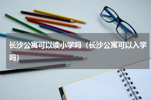 长沙公寓可以读小学吗（长沙公寓可以入学吗）