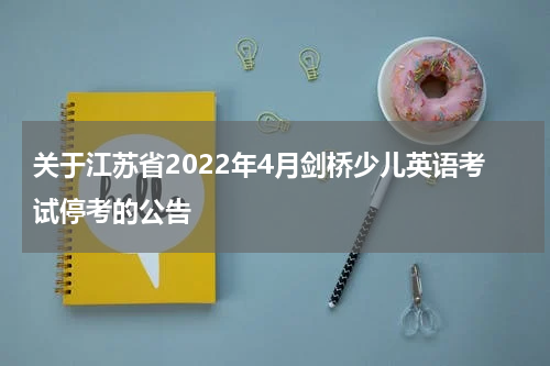关于江苏省2022年4月剑桥少儿英语考试停考的公告
