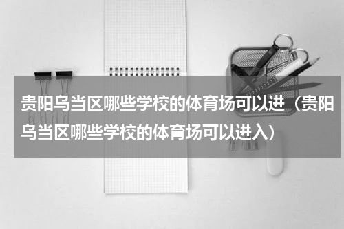 贵阳乌当区哪些学校的体育场可以进(贵阳乌当区哪些学校的体育场可以进入)