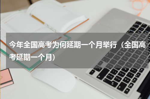 今年全国高考为何延期一个月举行（全国高考延期一个月）