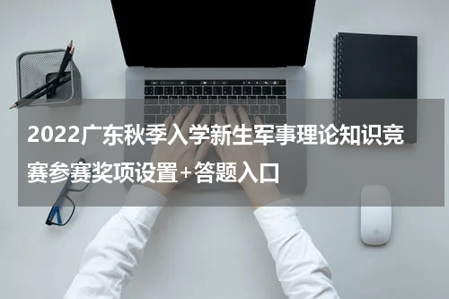 2022广东秋季入学新生军事理论知识竞赛参赛奖项设置+答题入口