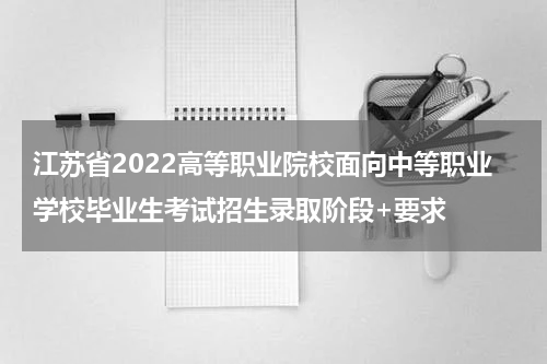 江苏省2022高等职业院校面向中等职业学校毕业生考试招生录取阶段+要求