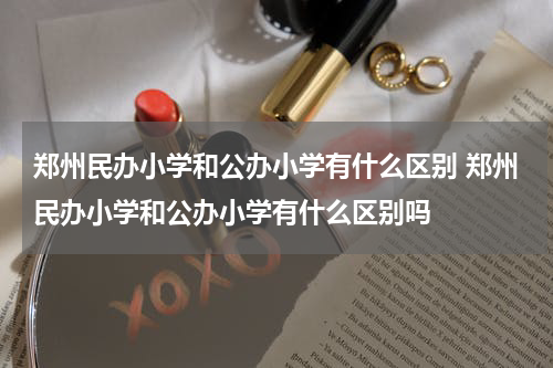 郑州民办小学和公办小学有什么区别 郑州民办小学和公办小学有什么区别吗