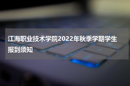 江海职业技术学院2022年秋季学期学生报到须知