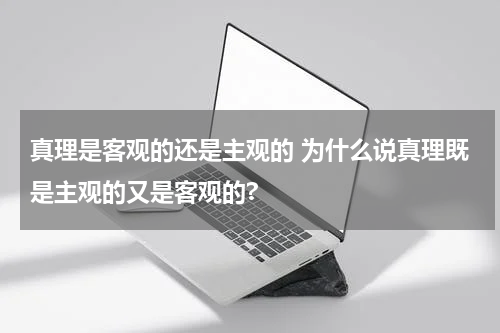 真理是客观的还是主观的 为什么说真理既是主观的又是客观的?