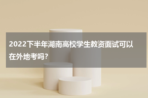 2022下半年湖南高校学生教资面试可以在外地考吗？