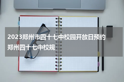 2023郑州市四十七中校园开放日预约 郑州四十七中校规