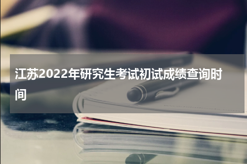 江苏2022年研究生考试初试成绩查询时间