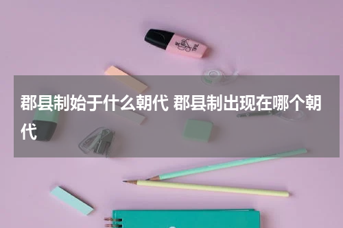 郡县制始于什么朝代 郡县制出现在哪个朝代