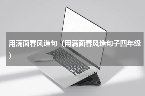 用满面春风造句（用满面春风造句子四年级）