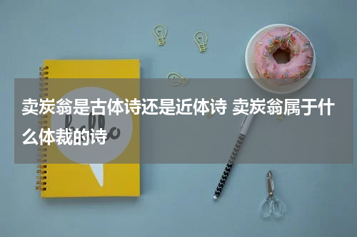 卖炭翁是古体诗还是近体诗 卖炭翁属于什么体裁的诗