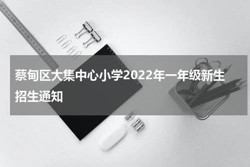 蔡甸区大集中心小学2022年一年级新生招生通知