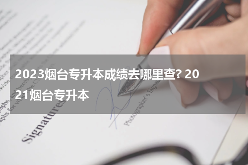 2023烟台专升本成绩去哪里查? 2021烟台专升本