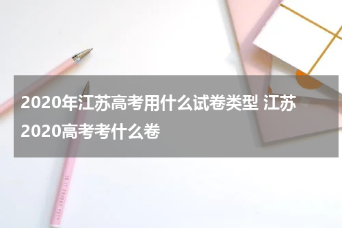 2020年江苏高考用什么试卷类型 江苏2020高考考什么卷