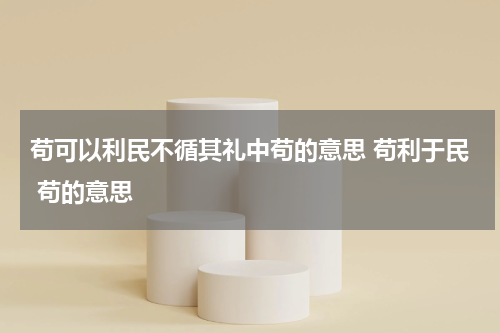 苟可以利民不循其礼中苟的意思 苟利于民 苟的意思