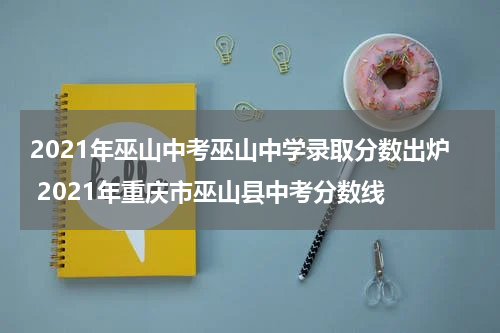 2021年巫山中考巫山中学录取分数出炉 2021年重庆市巫山县中考分数线