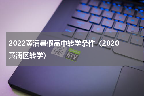 2022黄浦暑假高中转学条件（2020黄浦区转学）