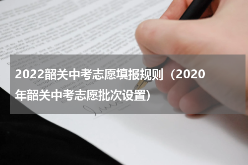 2022韶关中考志愿填报规则（2020年韶关中考志愿批次设置）