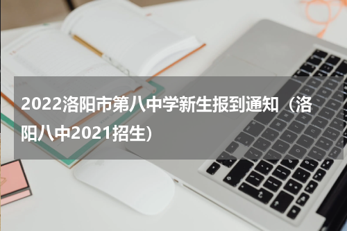 2022洛阳市第八中学新生报到通知（洛阳八中2021招生）
