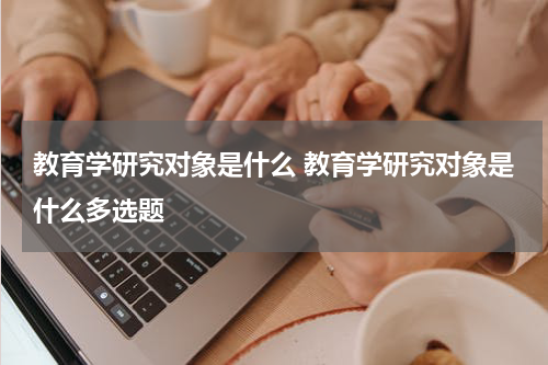 教育学研究对象是什么 教育学研究对象是什么多选题