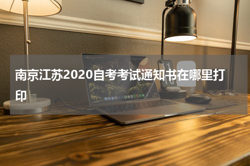 南京江苏2020自考考试通知书在哪里打印