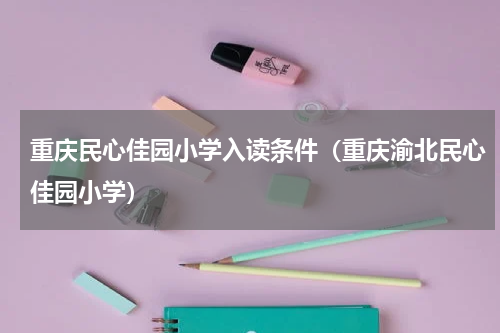 重庆民心佳园小学入读条件(重庆渝北民心佳园小学)