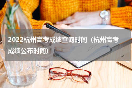 2022杭州高考成绩查询时间(杭州高考成绩公布时间)