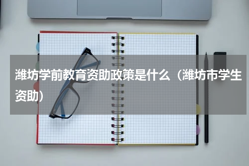 潍坊学前教育资助政策是什么(潍坊市学生资助)