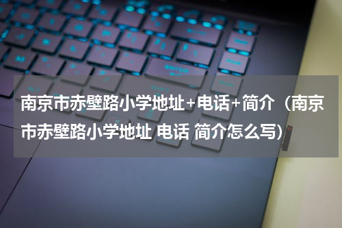 南京市赤壁路小学地址+电话+简介（南京市赤壁路小学地址 电话 简介怎么写）