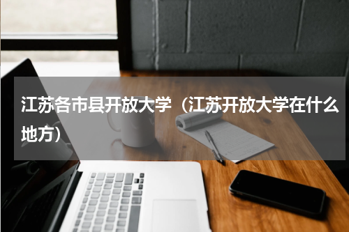 江苏各市县开放大学（江苏开放大学在什么地方）