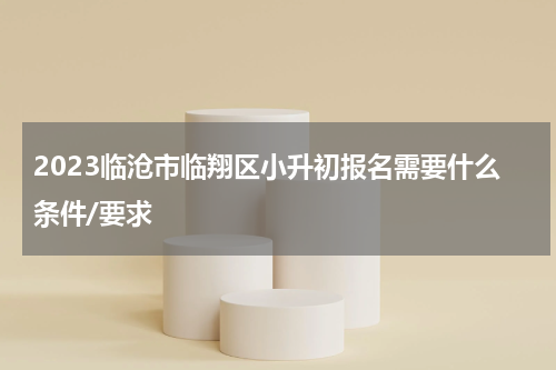2023临沧市临翔区小升初报名需要什么条件/要求