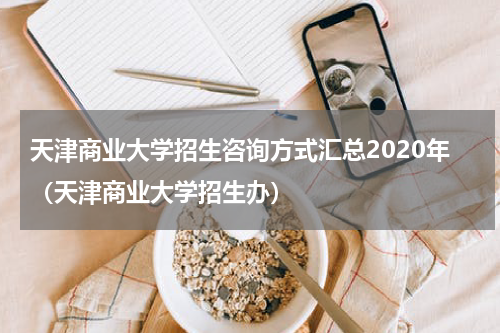天津商业大学招生咨询方式汇总2020年（天津商业大学招生办）