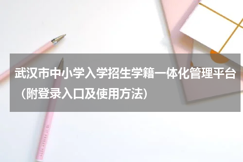 武汉市中小学入学招生学籍一体化管理平台（附登录入口及使用方法）