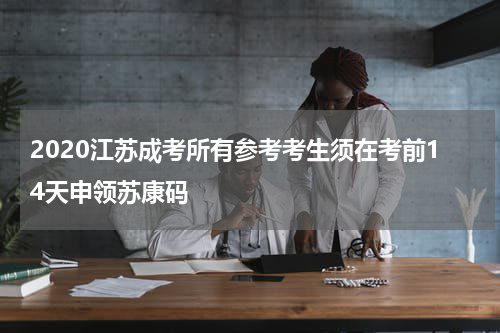 2020江苏成考所有参考考生须在考前14天申领苏康码