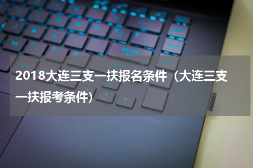 2018大连三支一扶报名条件（大连三支一扶报考条件）