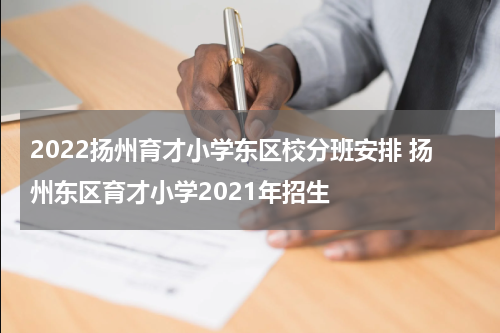 2022扬州育才小学东区校分班安排 扬州东区育才小学2021年招生